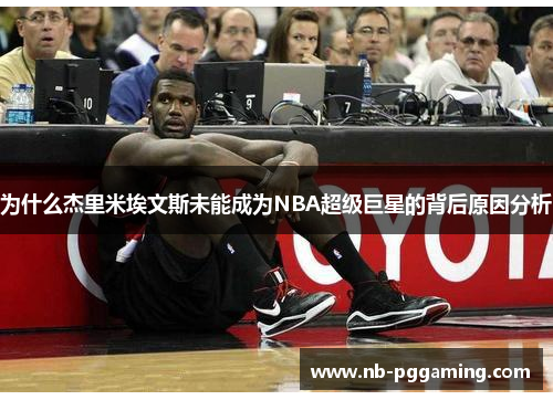 为什么杰里米埃文斯未能成为NBA超级巨星的背后原因分析
