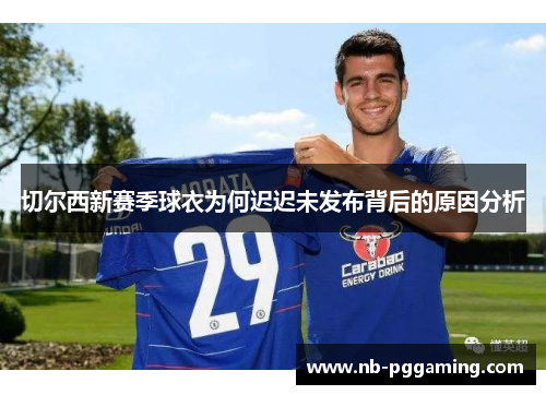 切尔西新赛季球衣为何迟迟未发布背后的原因分析 切尔西新赛季球衣为何迟迟未发布背后的原因分析