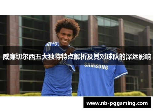 威廉切尔西五大独特特点解析及其对球队的深远影响 威廉切尔西五大独特特点解析及其对球队的深远影响
