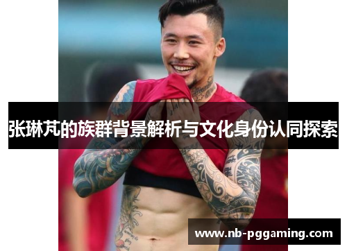 张琳芃的族群背景解析与文化身份认同探索 张琳芃的族群背景解析与文化身份认同探索