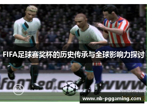FIFA足球赛奖杯的历史传承与全球影响力探讨
