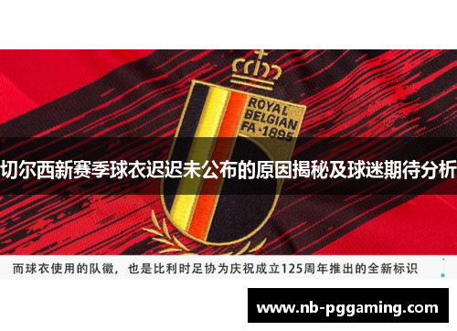 切尔西新赛季球衣迟迟未公布的原因揭秘及球迷期待分析 切尔西新赛季球衣迟迟未公布的原因揭秘及球迷期待分析