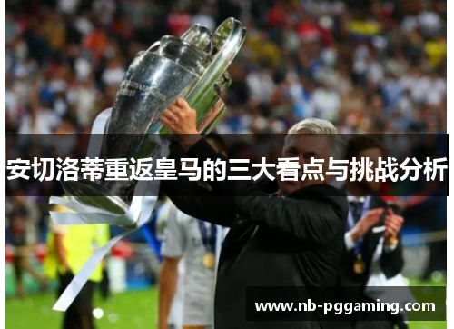 安切洛蒂重返皇马的三大看点与挑战分析 安切洛蒂重返皇马的三大看点与挑战分析