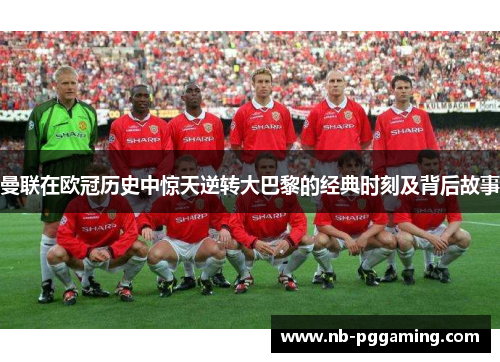 曼联在欧冠历史中惊天逆转大巴黎的经典时刻及背后故事 曼联在欧冠历史中惊天逆转大巴黎的经典时刻及背后故事