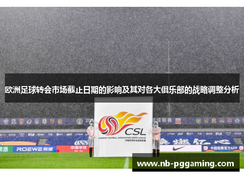 欧洲足球转会市场截止日期的影响及其对各大俱乐部的战略调整分析 欧洲足球转会市场截止日期的影响及其对各大俱乐部的战略调整分析