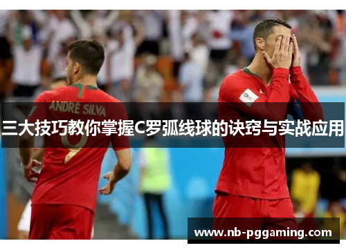 三大技巧教你掌握C罗弧线球的诀窍与实战应用 三大技巧教你掌握C罗弧线球的诀窍与实战应用
