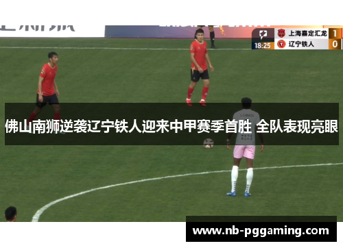 佛山南狮逆袭辽宁铁人迎来中甲赛季首胜 全队表现亮眼 佛山南狮逆袭辽宁铁人迎来中甲赛季首胜 全队表现亮眼