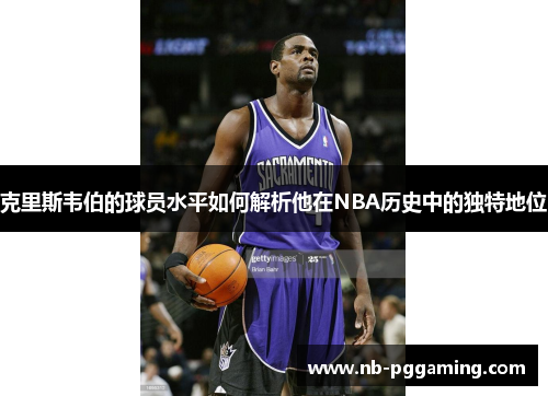 克里斯韦伯的球员水平如何解析他在NBA历史中的独特地位 克里斯韦伯的球员水平如何解析他在NBA历史中的独特地位
