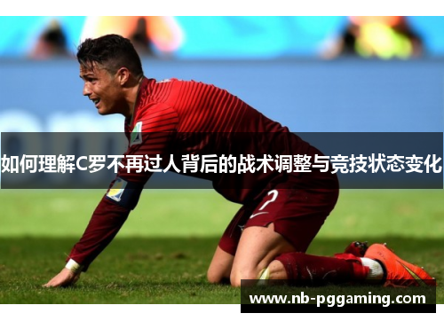 如何理解C罗不再过人背后的战术调整与竞技状态变化 如何理解C罗不再过人背后的战术调整与竞技状态变化
