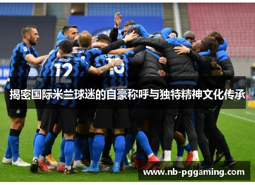 揭密国际米兰球迷的自豪称呼与独特精神文化传承 揭密国际米兰球迷的自豪称呼与独特精神文化传承