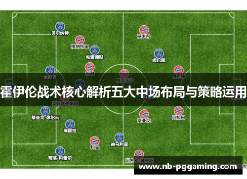 霍伊伦战术核心解析五大中场布局与策略运用 霍伊伦战术核心解析五大中场布局与策略运用