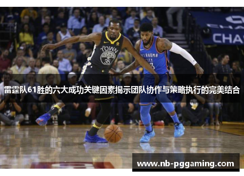 雷霆队61胜的六大成功关键因素揭示团队协作与策略执行的完美结合 雷霆队61胜的六大成功关键因素揭示团队协作与策略执行的完美结合