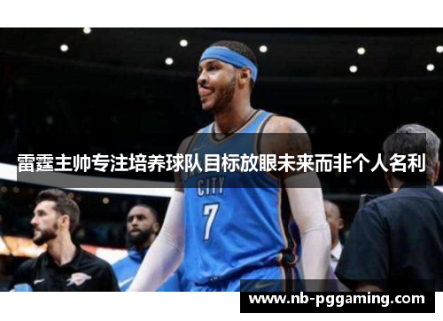雷霆主帅专注培养球队目标放眼未来而非个人名利 雷霆主帅专注培养球队目标放眼未来而非个人名利