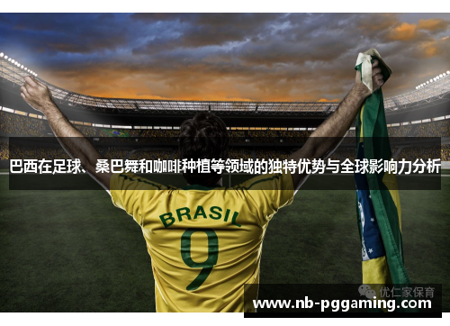巴西在足球、桑巴舞和咖啡种植等领域的独特优势与全球影响力分析 巴西在足球、桑巴舞和咖啡种植等领域的独特优势与全球影响力分析