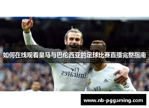 如何在线观看皇马与巴伦西亚的足球比赛直播完整指南 如何在线观看皇马与巴伦西亚的足球比赛直播完整指南