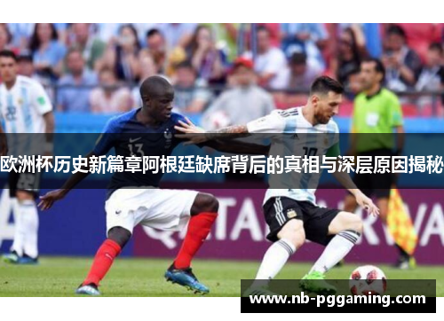 欧洲杯历史新篇章阿根廷缺席背后的真相与深层原因揭秘 欧洲杯历史新篇章阿根廷缺席背后的真相与深层原因揭秘