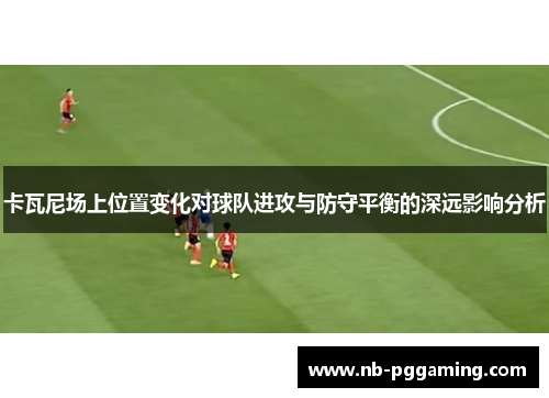 卡瓦尼场上位置变化对球队进攻与防守平衡的深远影响分析 卡瓦尼场上位置变化对球队进攻与防守平衡的深远影响分析