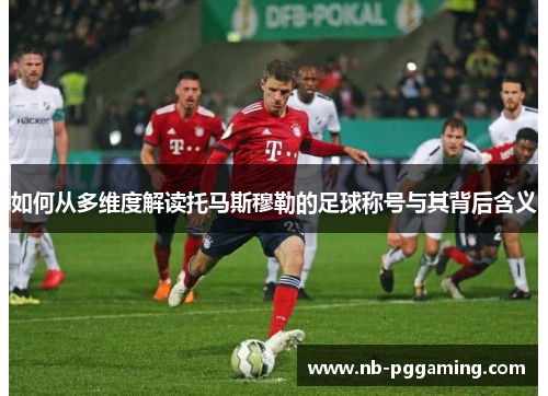 如何从多维度解读托马斯穆勒的足球称号与其背后含义 如何从多维度解读托马斯穆勒的足球称号与其背后含义