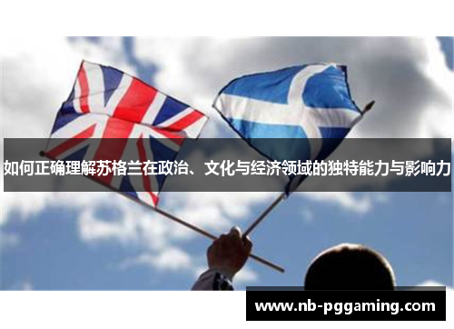 如何正确理解苏格兰在政治、文化与经济领域的独特能力与影响力 如何正确理解苏格兰在政治、文化与经济领域的独特能力与影响力