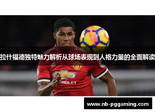 拉什福德独特魅力解析从球场表现到人格力量的全面解读 拉什福德独特魅力解析从球场表现到人格力量的全面解读