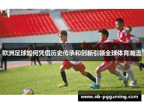 欧洲足球如何凭借历史传承和创新引领全球体育潮流 欧洲足球如何凭借历史传承和创新引领全球体育潮流
