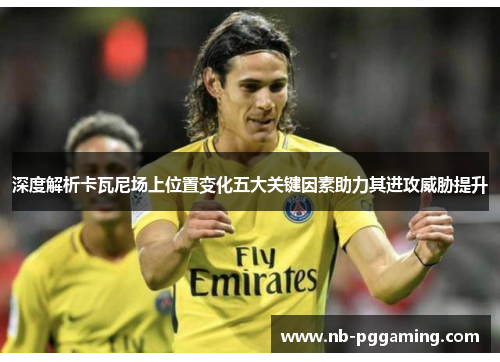 深度解析卡瓦尼场上位置变化五大关键因素助力其进攻威胁提升 深度解析卡瓦尼场上位置变化五大关键因素助力其进攻威胁提升