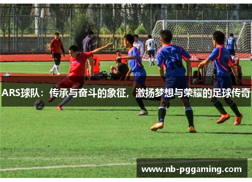 ARS球队:传承与奋斗的象征,激扬梦想与荣耀的足球传奇 ARS球队:传承与奋斗的象征,激扬梦想与荣耀的足球传奇