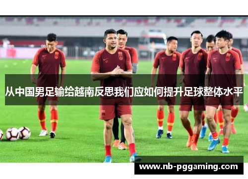 从中国男足输给越南反思我们应如何提升足球整体水平 从中国男足输给越南反思我们应如何提升足球整体水平