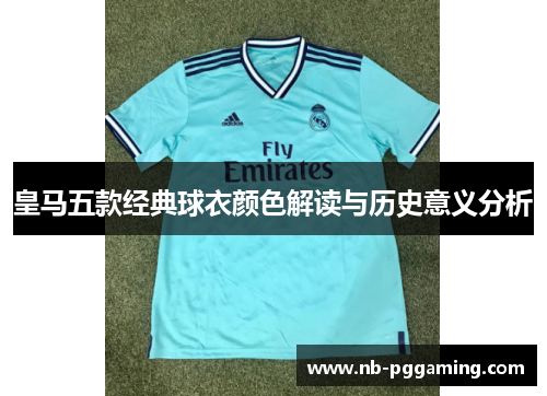 皇马五款经典球衣颜色解读与历史意义分析 皇马五款经典球衣颜色解读与历史意义分析