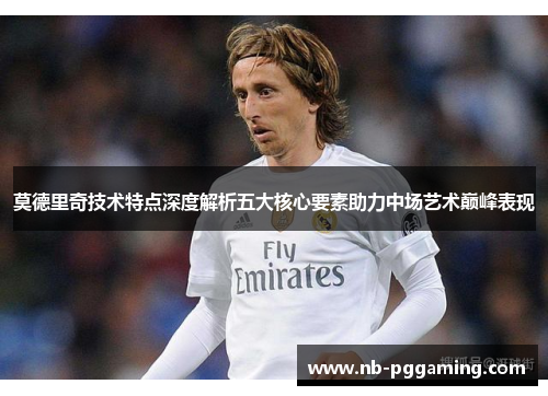 莫德里奇技术特点深度解析五大核心要素助力中场艺术巅峰表现 莫德里奇技术特点深度解析五大核心要素助力中场艺术巅峰表现