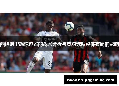 西格诺里踢球位置的战术分析与其对球队整体布局的影响 西格诺里踢球位置的战术分析与其对球队整体布局的影响