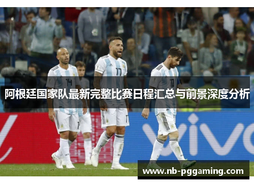 阿根廷国家队最新完整比赛日程汇总与前景深度分析 阿根廷国家队最新完整比赛日程汇总与前景深度分析