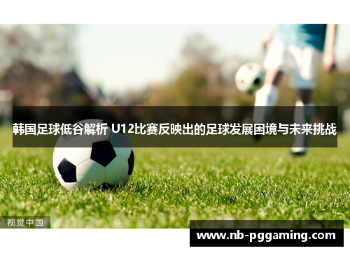 韩国足球低谷解析 U12比赛反映出的足球发展困境与未来挑战