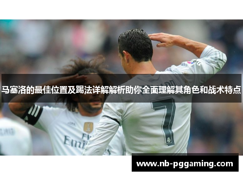 马塞洛的最佳位置及踢法详解解析助你全面理解其角色和战术特点 马塞洛的最佳位置及踢法详解解析助你全面理解其角色和战术特点