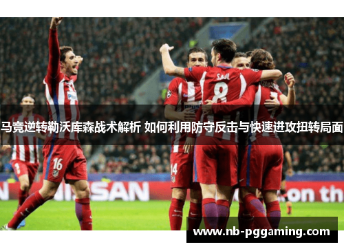 马竞逆转勒沃库森战术解析 如何利用防守反击与快速进攻扭转局面 马竞逆转勒沃库森战术解析 如何利用防守反击与快速进攻扭转局面