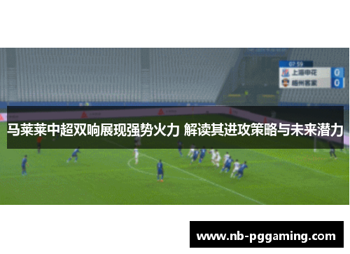 马莱莱中超双响展现强势火力 解读其进攻策略与未来潜力 马莱莱中超双响展现强势火力 解读其进攻策略与未来潜力