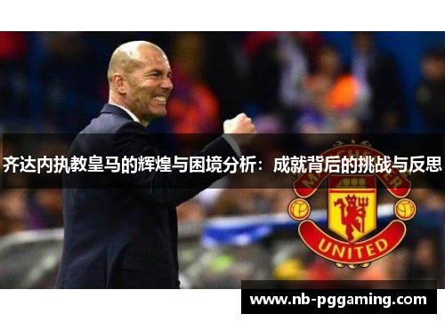 齐达内执教皇马的辉煌与困境分析:成就背后的挑战与反思 齐达内执教皇马的辉煌与困境分析:成就背后的挑战与反思