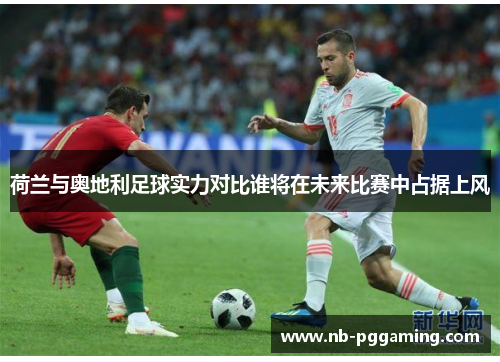 荷兰与奥地利足球实力对比谁将在未来比赛中占据上风 荷兰与奥地利足球实力对比谁将在未来比赛中占据上风