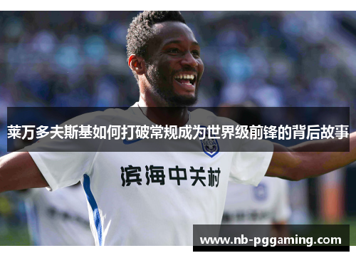 莱万多夫斯基如何打破常规成为世界级前锋的背后故事 莱万多夫斯基如何打破常规成为世界级前锋的背后故事