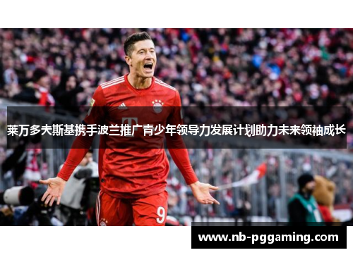 莱万多夫斯基携手波兰推广青少年领导力发展计划助力未来领袖成长 莱万多夫斯基携手波兰推广青少年领导力发展计划助力未来领袖成长