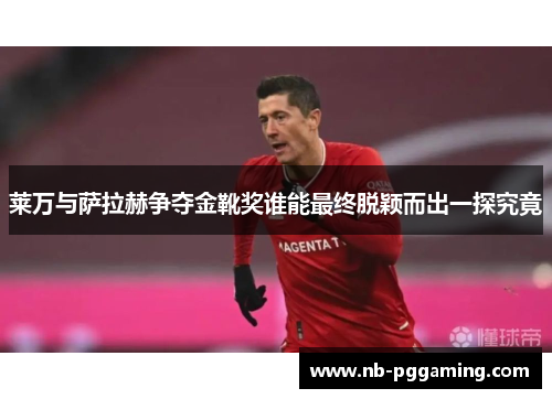 莱万与萨拉赫争夺金靴奖谁能最终脱颖而出一探究竟 莱万与萨拉赫争夺金靴奖谁能最终脱颖而出一探究竟