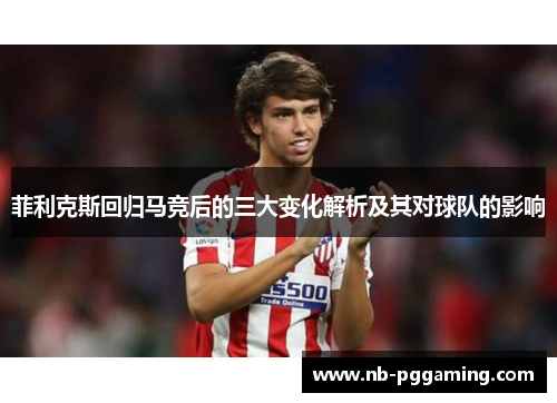 菲利克斯回归马竞后的三大变化解析及其对球队的影响 菲利克斯回归马竞后的三大变化解析及其对球队的影响