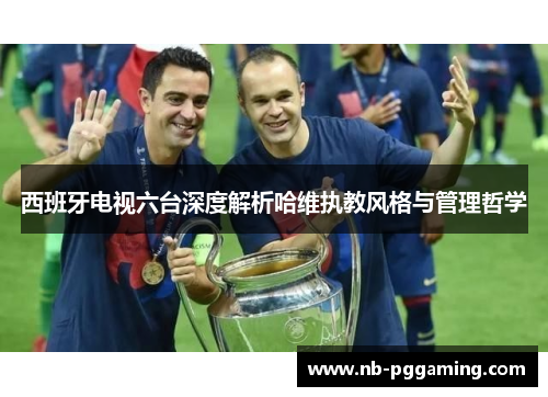西班牙电视六台深度解析哈维执教风格与管理哲学 西班牙电视六台深度解析哈维执教风格与管理哲学