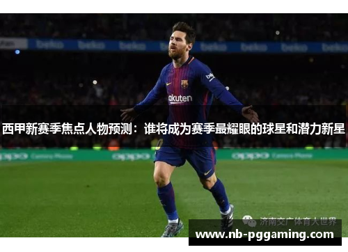 西甲新赛季焦点人物预测:谁将成为赛季最耀眼的球星和潜力新星 西甲新赛季焦点人物预测:谁将成为赛季最耀眼的球星和潜力新星