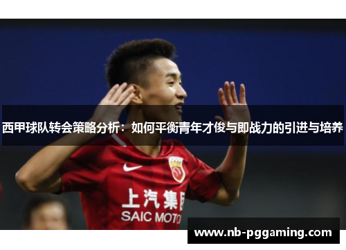 西甲球队转会策略分析:如何平衡青年才俊与即战力的引进与培养 西甲球队转会策略分析:如何平衡青年才俊与即战力的引进与培养