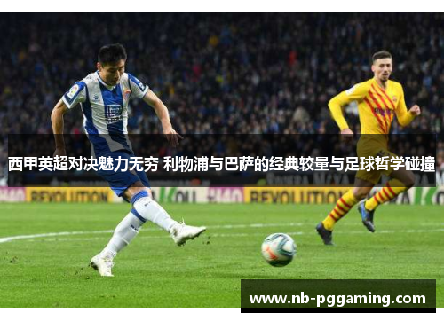 西甲英超对决魅力无穷 利物浦与巴萨的经典较量与足球哲学碰撞 西甲英超对决魅力无穷 利物浦与巴萨的经典较量与足球哲学碰撞