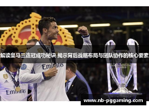 解读皇马三连冠成功秘诀 揭示背后战略布局与团队协作的核心要素 解读皇马三连冠成功秘诀 揭示背后战略布局与团队协作的核心要素
