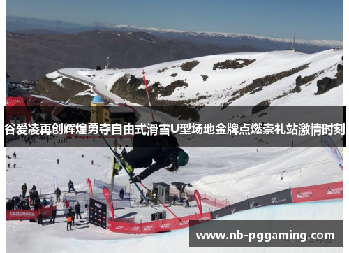 谷爱凌再创辉煌勇夺自由式滑雪U型场地金牌点燃崇礼站激情时刻