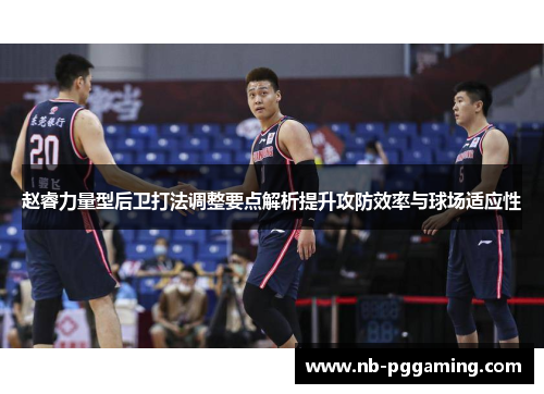 赵睿力量型后卫打法调整要点解析提升攻防效率与球场适应性