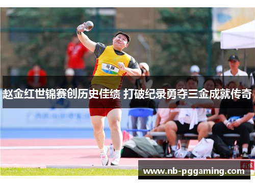 赵金红世锦赛创历史佳绩 打破纪录勇夺三金成就传奇